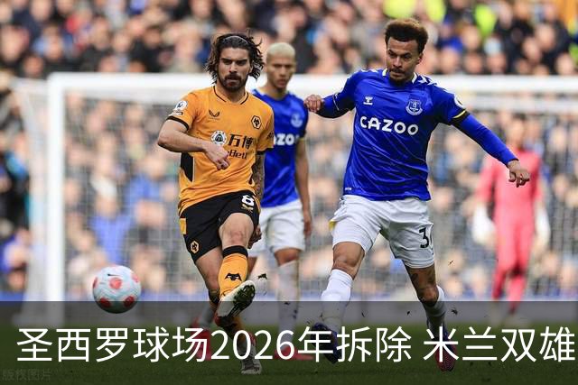 圣西罗球场2026年拆除 米兰双雄投资10亿建设新球场